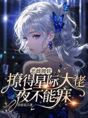 恶雌腰软,撩得星际大佬夜不能寐 恶雌腰软,撩得星际大佬夜不能寐